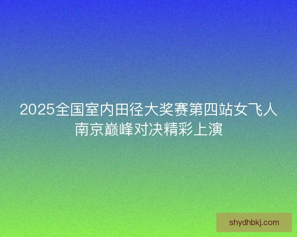 2025全国室内田径大奖赛第四站女飞人南京巅峰对决精彩上演