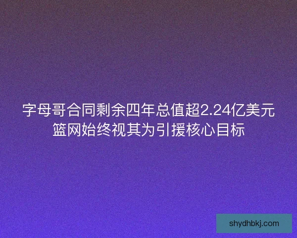 字母哥合同剩余四年总值超2.24亿美元篮网始终视其为引援核心目标