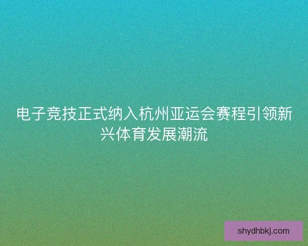 电子竞技正式纳入杭州亚运会赛程引领新兴体育发展潮流
