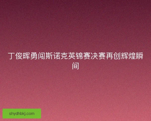 丁俊晖勇闯斯诺克英锦赛决赛再创辉煌瞬间