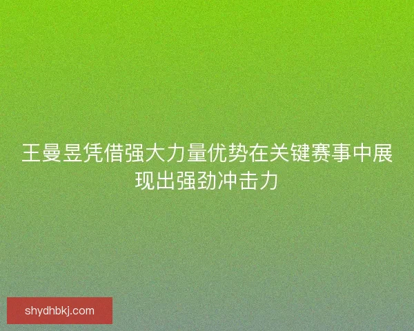 王曼昱凭借强大力量优势在关键赛事中展现出强劲冲击力