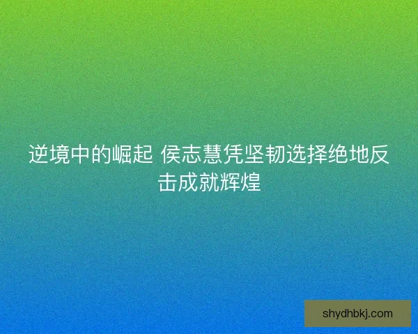 逆境中的崛起 侯志慧凭坚韧选择绝地反击成就辉煌