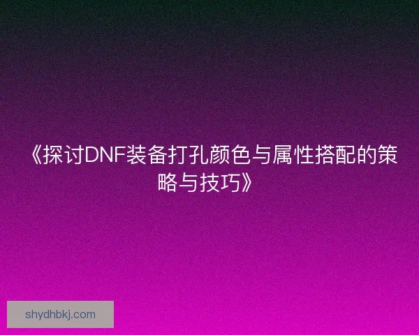 《探讨DNF装备打孔颜色与属性搭配的策略与技巧》