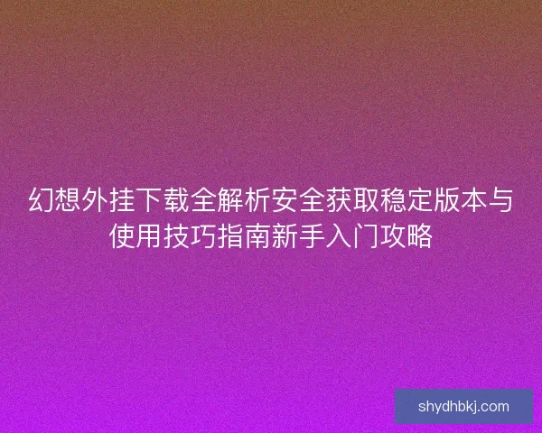 幻想外挂下载全解析安全获取稳定版本与使用技巧指南新手入门攻略