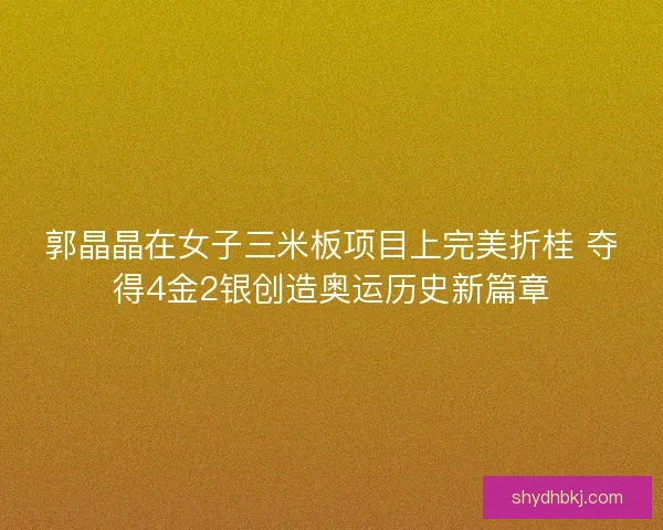 郭晶晶在女子三米板项目上完美折桂 夺得4金2银创造奥运历史新篇章