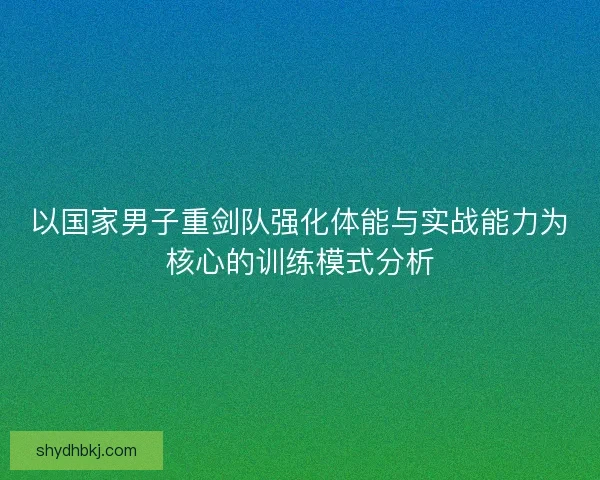 以国家男子重剑队强化体能与实战能力为核心的训练模式分析