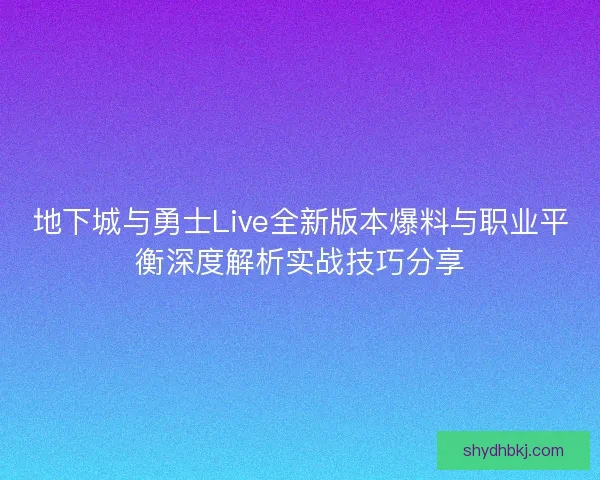 地下城与勇士Live全新版本爆料与职业平衡深度解析实战技巧分享 地下城与勇士Live全新版本爆料与职业平衡深度解析实战技巧分享