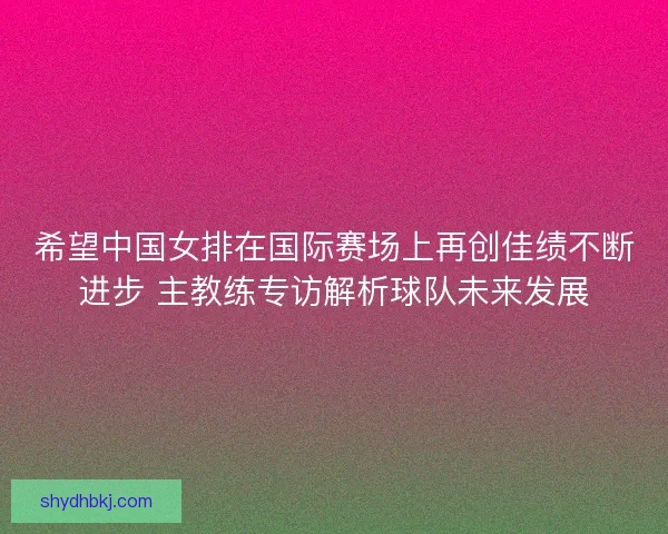 希望中国女排在国际赛场上再创佳绩不断进步 主教练专访解析球队未来发展 希望中国女排在国际赛场上再创佳绩不断进步 主教练专访解析球队未来发展