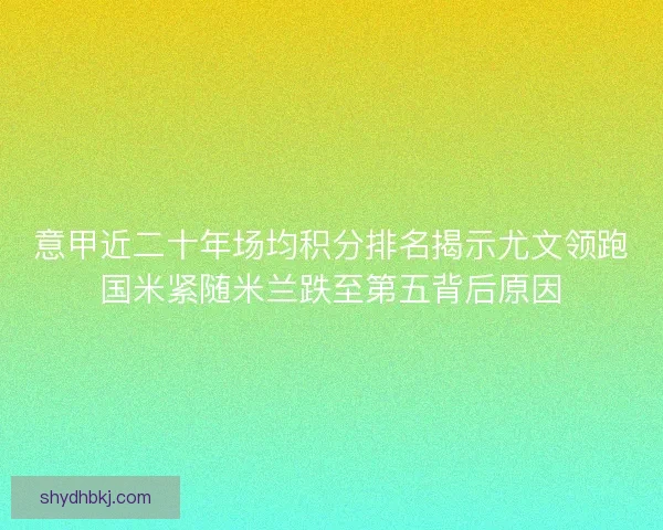 意甲近二十年场均积分排名揭示尤文领跑国米紧随米兰跌至第五背后原因 意甲近二十年场均积分排名揭示尤文领跑国米紧随米兰跌至第五背后原因