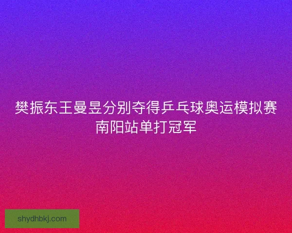 樊振东王曼昱分别夺得乒乓球奥运模拟赛南阳站单打冠军