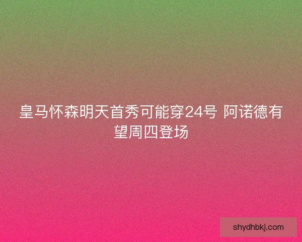 皇马怀森明天首秀可能穿24号 阿诺德有望周四登场 皇马怀森明天首秀可能穿24号 阿诺德有望周四登场