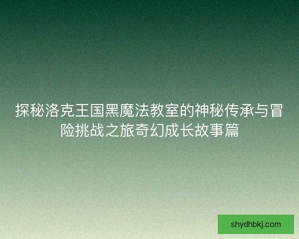 探秘洛克王国黑魔法教室的神秘传承与冒险挑战之旅奇幻成长故事篇 探秘洛克王国黑魔法教室的神秘传承与冒险挑战之旅奇幻成长故事篇