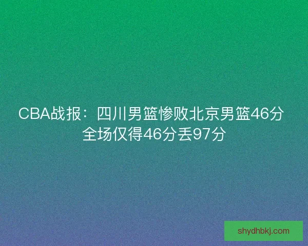 CBA战报：四川男篮惨败北京男篮46分 全场仅得46分丢97分