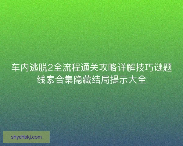 车内逃脱2全流程通关攻略详解技巧谜题线索合集隐藏结局提示大全
