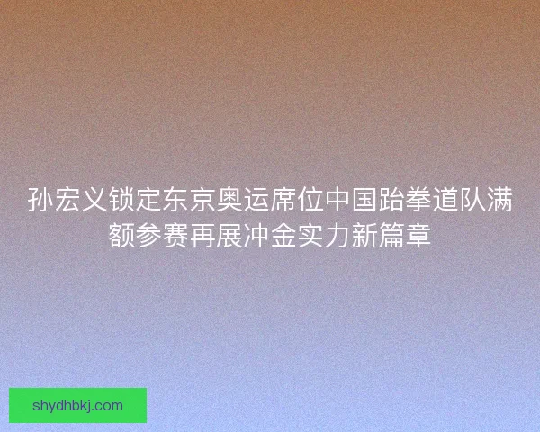 孙宏义锁定东京奥运席位中国跆拳道队满额参赛再展冲金实力新篇章