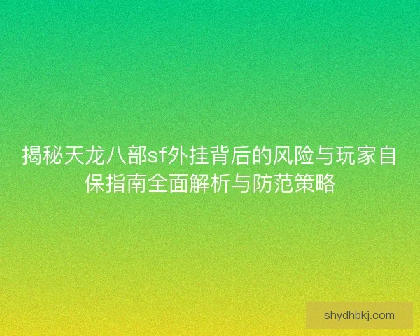 揭秘天龙八部sf外挂背后的风险与玩家自保指南全面解析与防范策略 揭秘天龙八部sf外挂背后的风险与玩家自保指南全面解析与防范策略