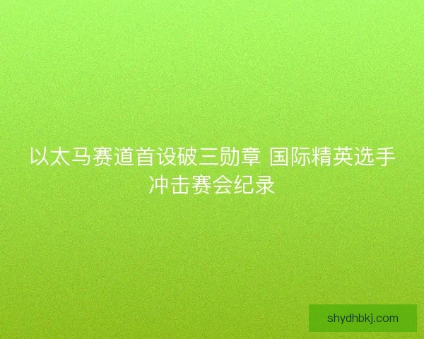 以太马赛道首设破三勋章 国际精英选手冲击赛会纪录 以太马赛道首设破三勋章 国际精英选手冲击赛会纪录
