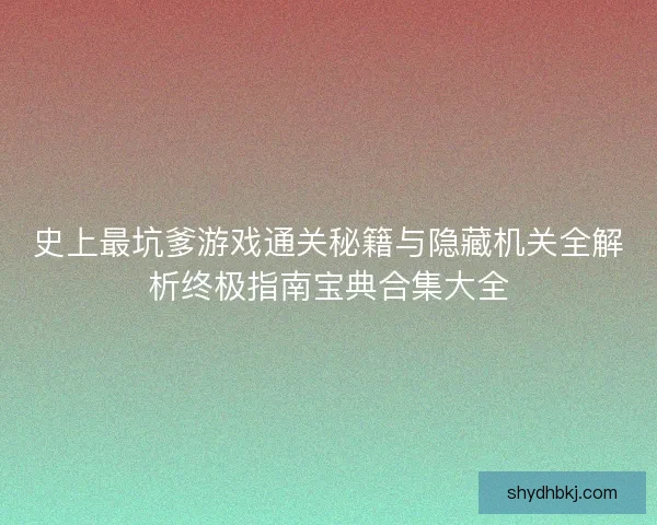 史上最坑爹游戏通关秘籍与隐藏机关全解析终极指南宝典合集大全