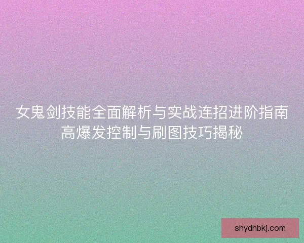 女鬼剑技能全面解析与实战连招进阶指南高爆发控制与刷图技巧揭秘