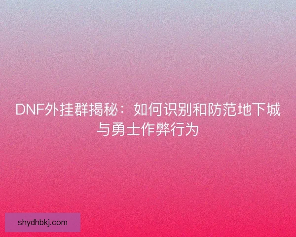 DNF外挂群揭秘:如何识别和防范地下城与勇士作弊行为 DNF外挂群揭秘:如何识别和防范地下城与勇士作弊行为