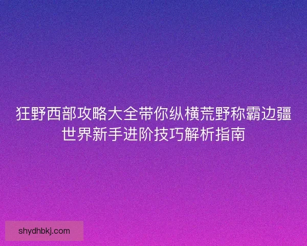 狂野西部攻略大全带你纵横荒野称霸边疆世界新手进阶技巧解析指南 狂野西部攻略大全带你纵横荒野称霸边疆世界新手进阶技巧解析指南