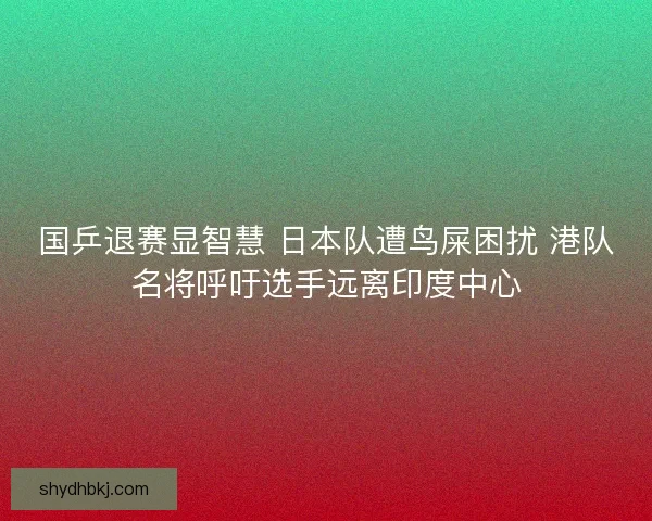 国乒退赛显智慧 日本队遭鸟屎困扰 港队名将呼吁选手远离印度中心 国乒退赛显智慧 日本队遭鸟屎困扰 港队名将呼吁选手远离印度中心