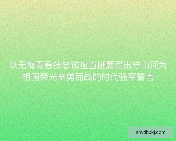 以无悔青春铸忠诚担当挺膺而出守山河为祖国荣光奋勇而战的时代强军誓言