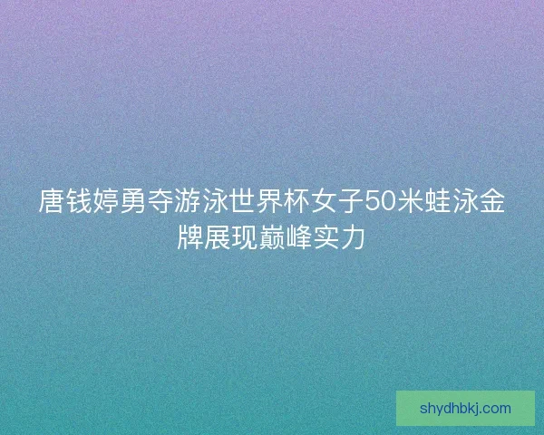 唐钱婷勇夺游泳世界杯女子50米蛙泳金牌展现巅峰实力 唐钱婷勇夺游泳世界杯女子50米蛙泳金牌展现巅峰实力